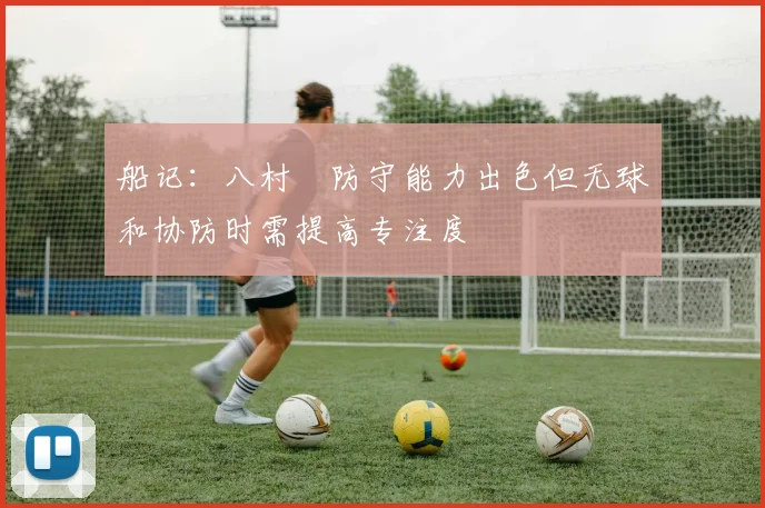 船记：八村塁防守能力出色但无球和协防时需提高专注度
