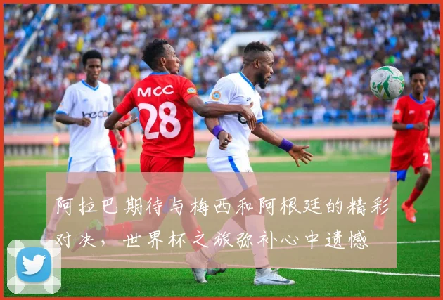 阿拉巴期待与梅西和阿根廷的精彩对决，世界杯之旅弥补心中遗憾