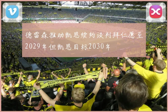 德雷森推动凯恩续约谈判拜仁愿至2029年但凯恩目标2030年