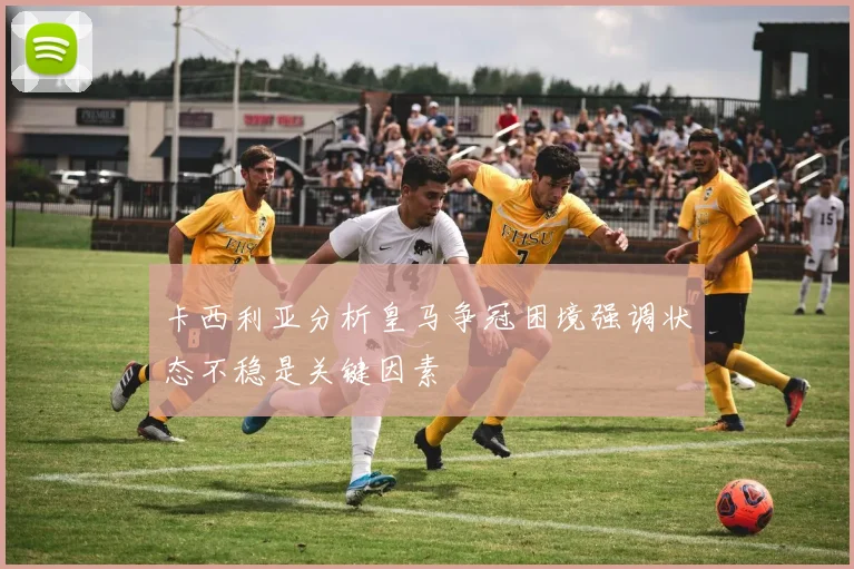 卡西利亚分析皇马争冠困境强调状态不稳是关键因素
