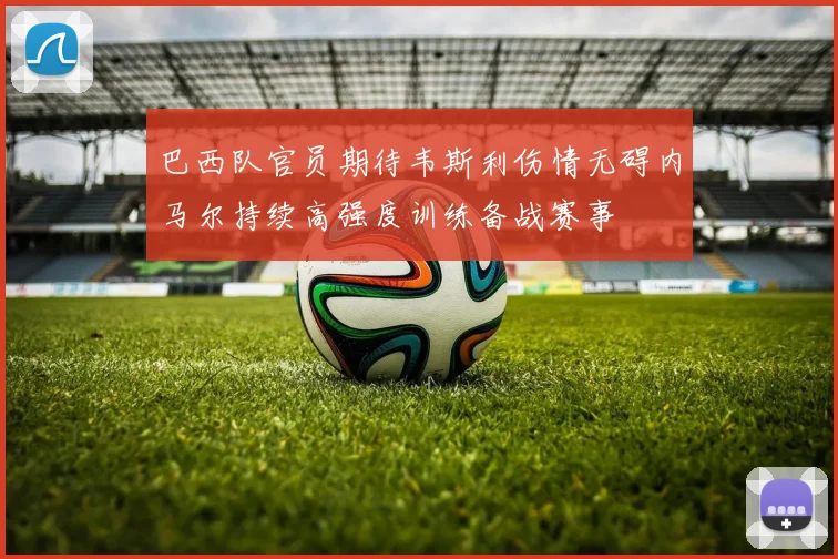 巴西队官员期待韦斯利伤情无碍内马尔持续高强度训练备战赛事