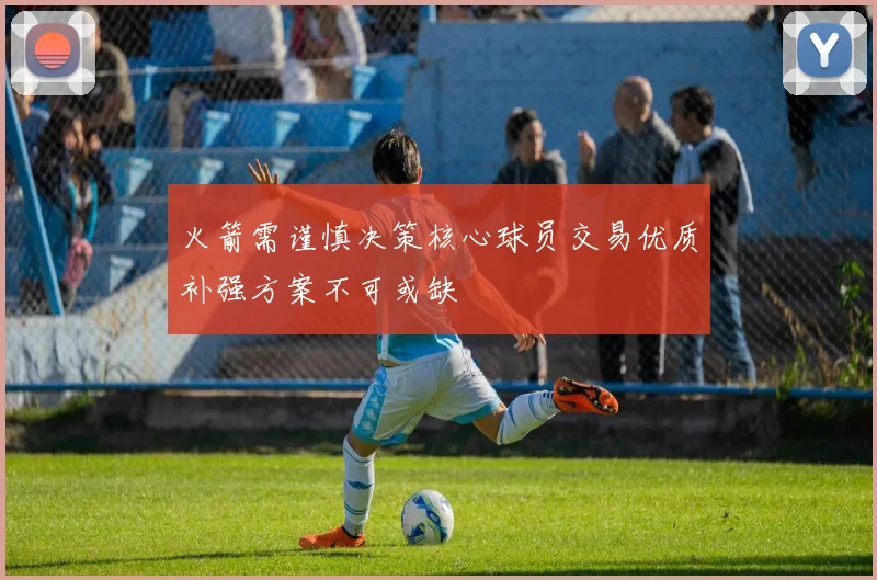 火箭需谨慎决策核心球员交易优质补强方案不可或缺