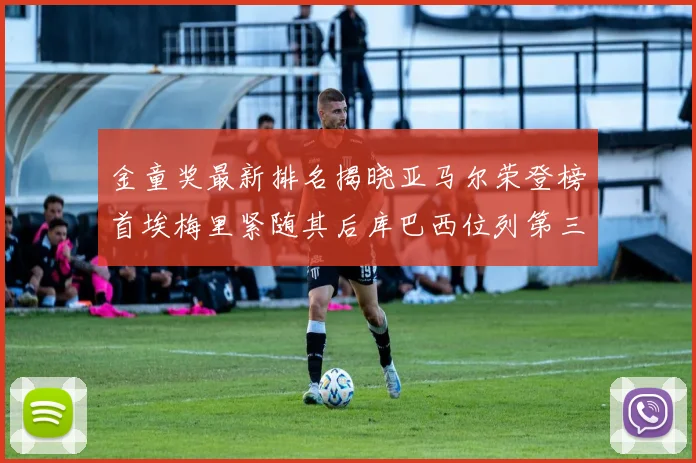 金童奖最新排名揭晓亚马尔荣登榜首埃梅里紧随其后库巴西位列第三