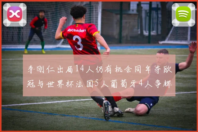 李刚仁出局14人仍有机会同年夺欧冠与世界杯法国5人葡萄牙4人争辉