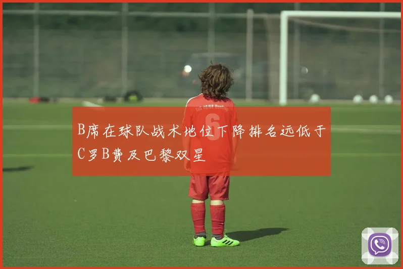 B席在球队战术地位下降排名远低于C罗B费及巴黎双星