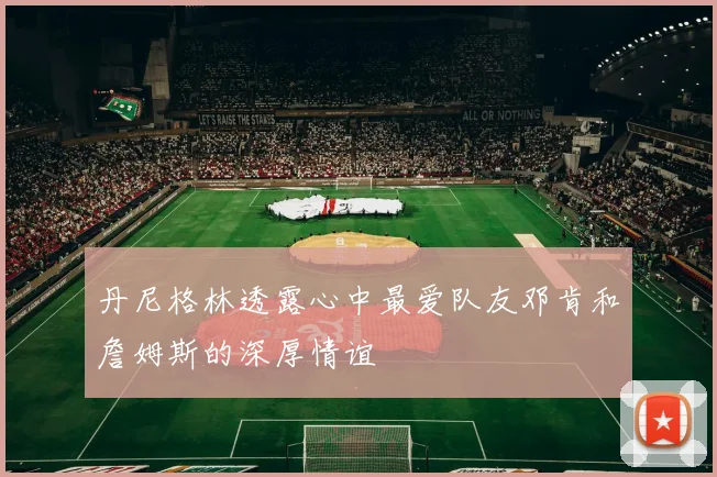 丹尼格林透露心中最爱队友邓肯和詹姆斯的深厚情谊