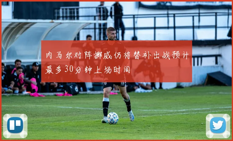 内马尔对阵挪威仍将替补出战预计最多30分钟上场时间