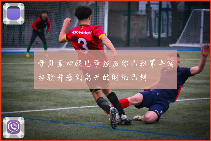 登贝莱回顾巴萨经历称已积累丰富经验并感到离开的时机已到