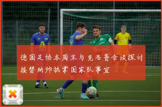 德国足协本周末与克洛普会谈探讨接替纳帅执掌国家队事宜