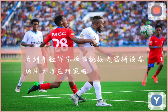 马刺年轻阵容面临挑战史密斯谈客场压力与应对策略