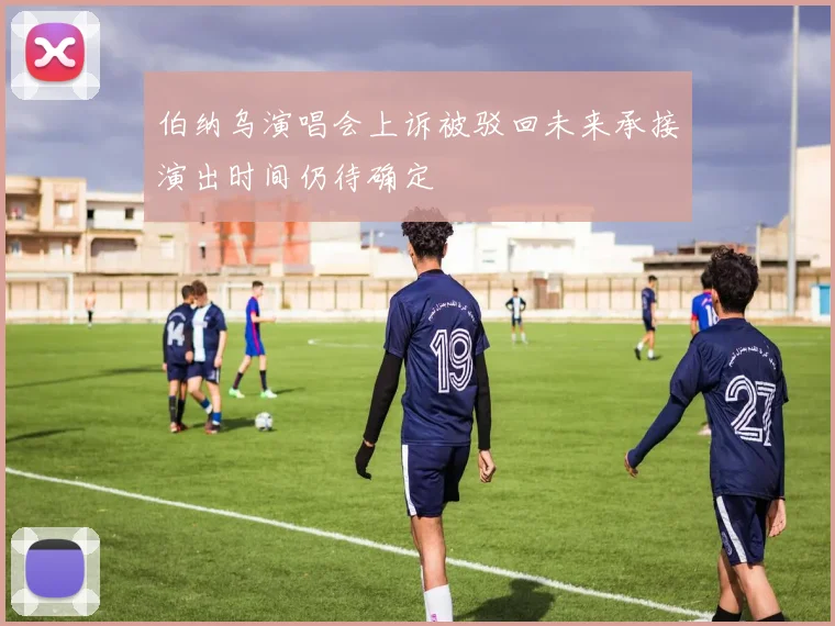伯纳乌演唱会上诉被驳回未来承接演出时间仍待确定