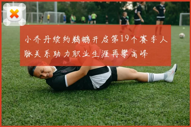 小乔丹续约鹈鹕开启第19个赛季人脉关系助力职业生涯再攀高峰